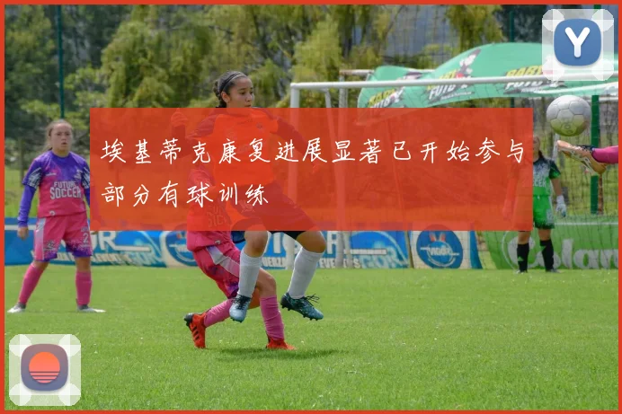 埃基蒂克康复进展显著已开始参与部分有球训练