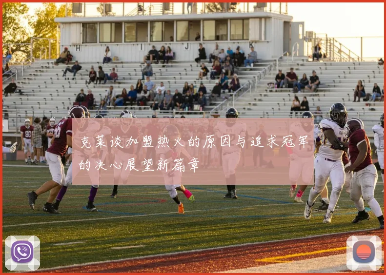 克莱谈加盟热火的原因与追求冠军的决心展望新篇章
