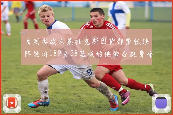 马刺客战灰熊福克斯因背部紧张缺阵场均189分38篮板的他能否挺身而出