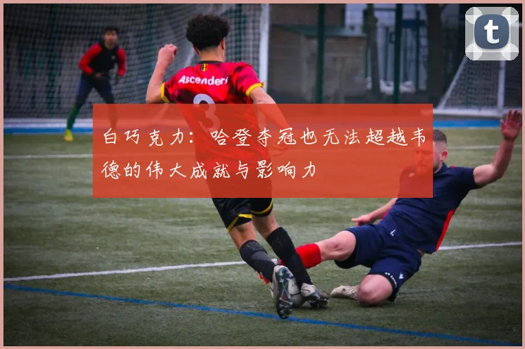 白巧克力：哈登夺冠也无法超越韦德的伟大成就与影响力