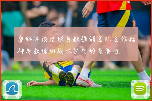 廖锦涛谈进球贡献强调团队合作精神与教练组战术执行的重要性